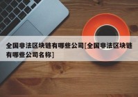 全国非法区块链有哪些公司[全国非法区块链有哪些公司名称]