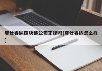 尊仕睿达区块链公司正规吗[尊仕睿达怎么样]