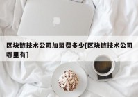 区块链技术公司加盟费多少[区块链技术公司哪里有]