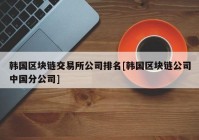 韩国区块链交易所公司排名[韩国区块链公司中国分公司]