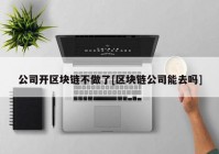 公司开区块链不做了[区块链公司能去吗]