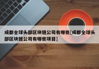 成都全球头部区块链公司有哪些[成都全球头部区块链公司有哪些项目]