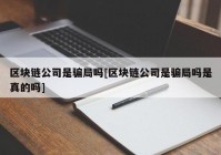 区块链公司是骗局吗[区块链公司是骗局吗是真的吗]