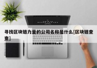 寻找区块链力量的公司名称是什么[区块链查查]