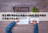 真正做区块链的公司是什么样的[做区块链的公司是干什么的]