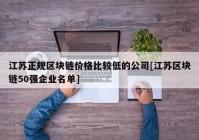 江苏正规区块链价格比较低的公司[江苏区块链50强企业名单]