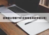 区块链公司哪个好[比较有名的区块链公司]