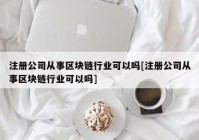 注册公司从事区块链行业可以吗[注册公司从事区块链行业可以吗]