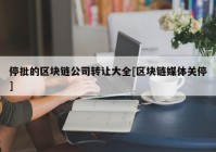 停批的区块链公司转让大全[区块链媒体关停]