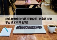 北京有哪些ipfs区块链公司[北京区块链平台技术有限公司]