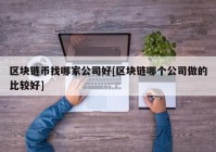 区块链币找哪家公司好[区块链哪个公司做的比较好]