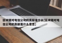 区块链对电信公司的贡献是什么[区块链对电信公司的贡献是什么意思]