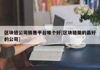 区块链公司销售平台哪个好[区块链做的最好的公司]