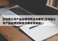 区块链公司产品经理招聘条件要求[区块链公司产品经理招聘条件要求有哪些]