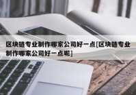 区块链专业制作哪家公司好一点[区块链专业制作哪家公司好一点呢]