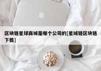 区块链星球商城是哪个公司的[星域链区块链下载]