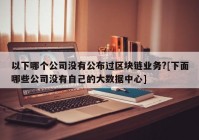 以下哪个公司没有公布过区块链业务?[下面哪些公司没有自己的大数据中心]