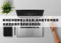 郑州区块链哪些公司在做[郑州属于区块链技术研究应用开发的前沿地区吗]