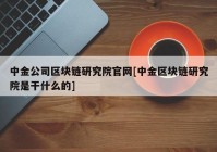 中金公司区块链研究院官网[中金区块链研究院是干什么的]