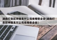 湖南打击区块链支付公司有哪些企业[湖南打击区块链支付公司有哪些企业]